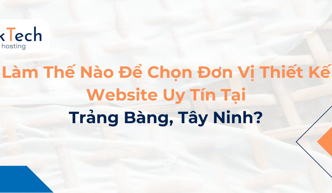 Làm Thế Nào Để Chọn Đơn Vị Thiết Kế Website Uy Tín Tại Trảng Bàng, Tây Ninh?