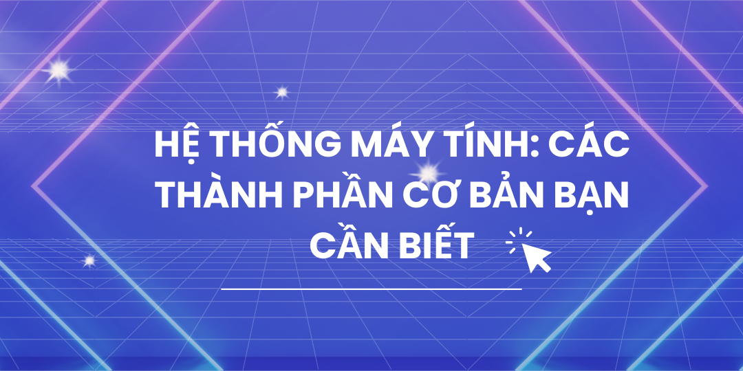 Hệ thống máy tính: Các Thành Phần Cơ Bản Bạn Cần Biết